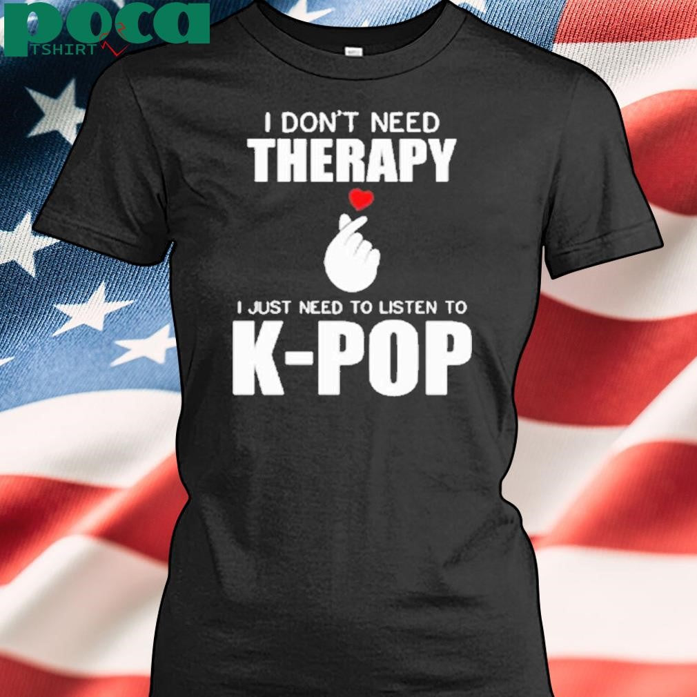 I Don’t Need Therapy I Just Need To Listen To K-Pop Shirt
