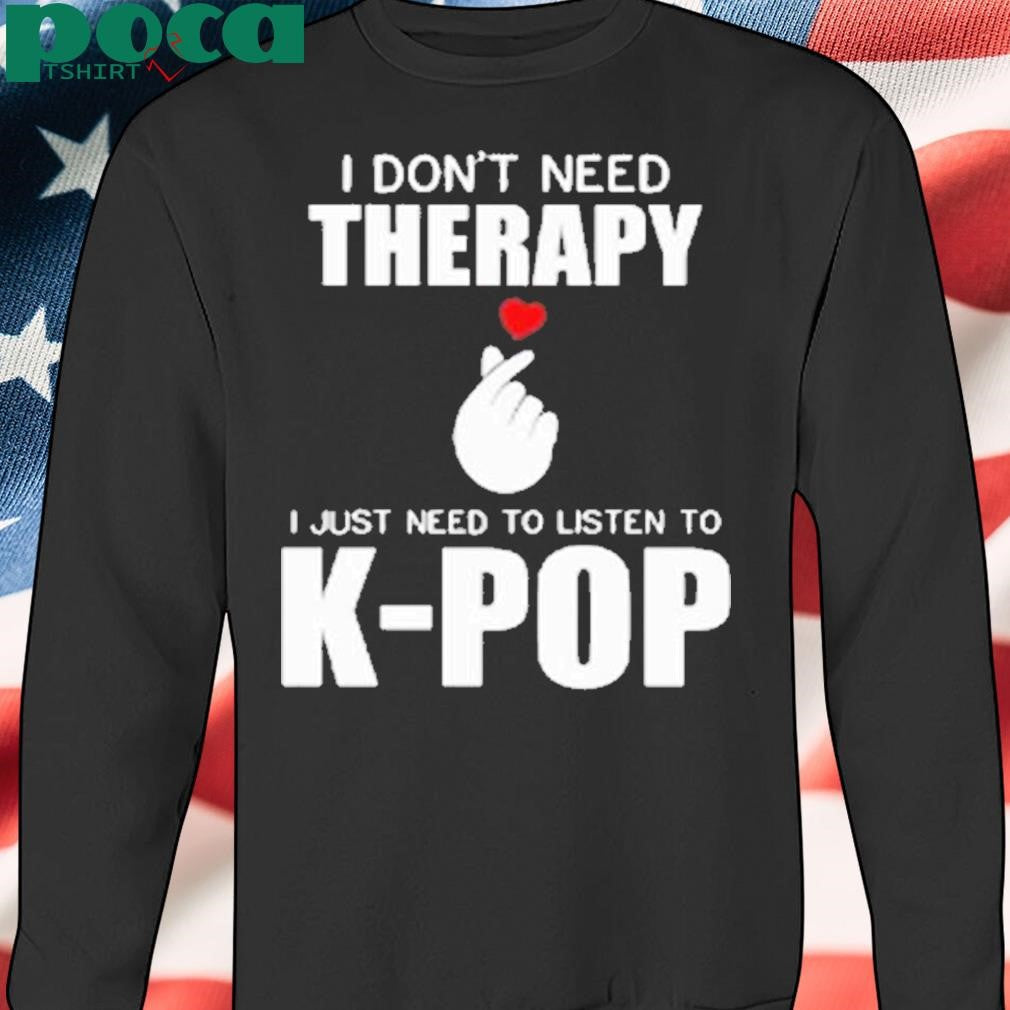 I Don’t Need Therapy I Just Need To Listen To K-Pop Shirt