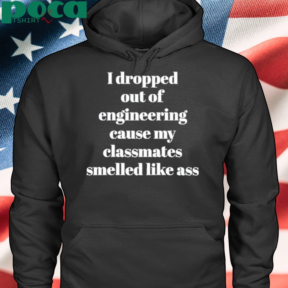 I Dropped Out Of Engineering Cause My Classmates Smelled Like Ass shirt
