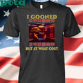 I Gooned But At What Cost Shirt