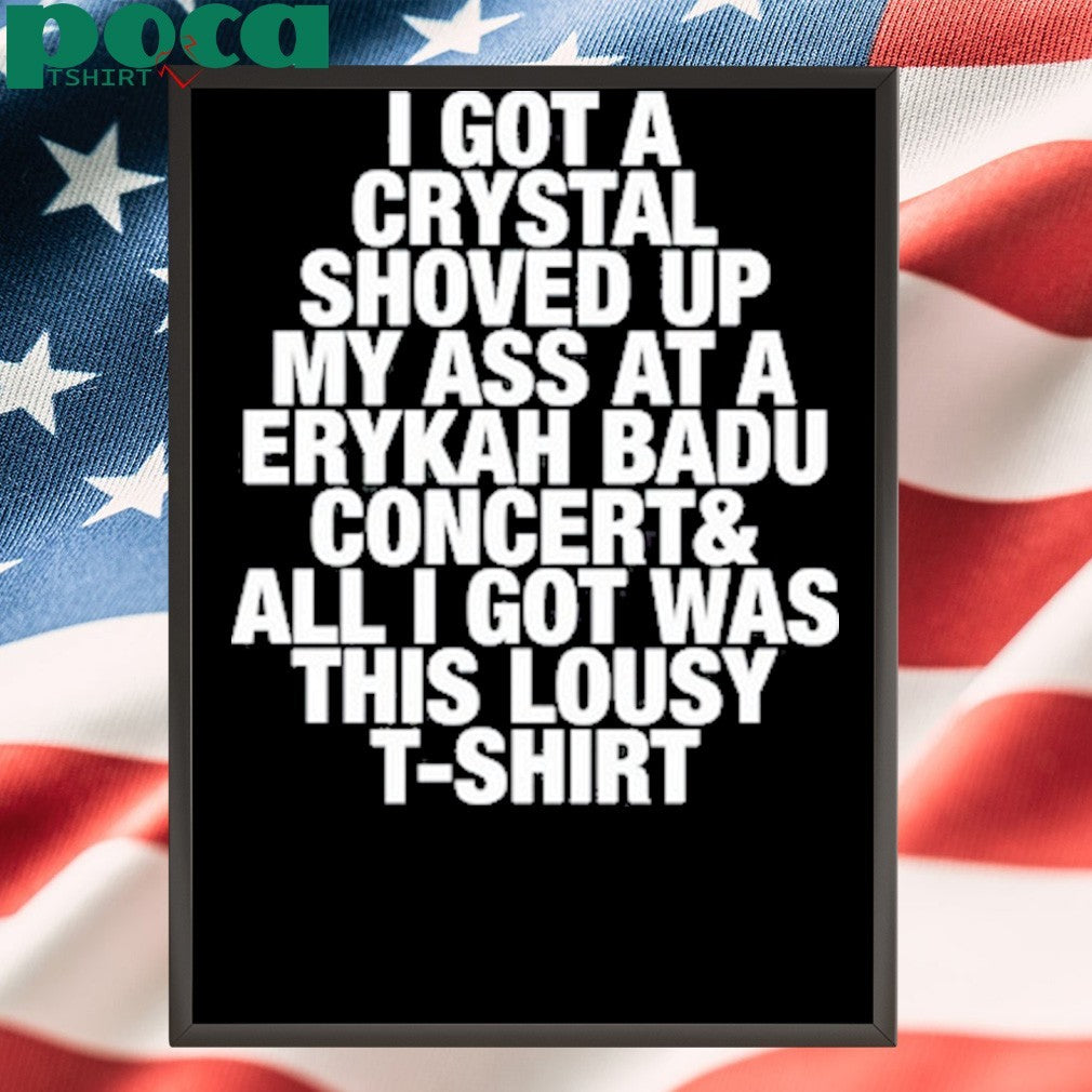 I Got A Crystal Shoved Up My Ass At A Erykah Badu Concert shirt