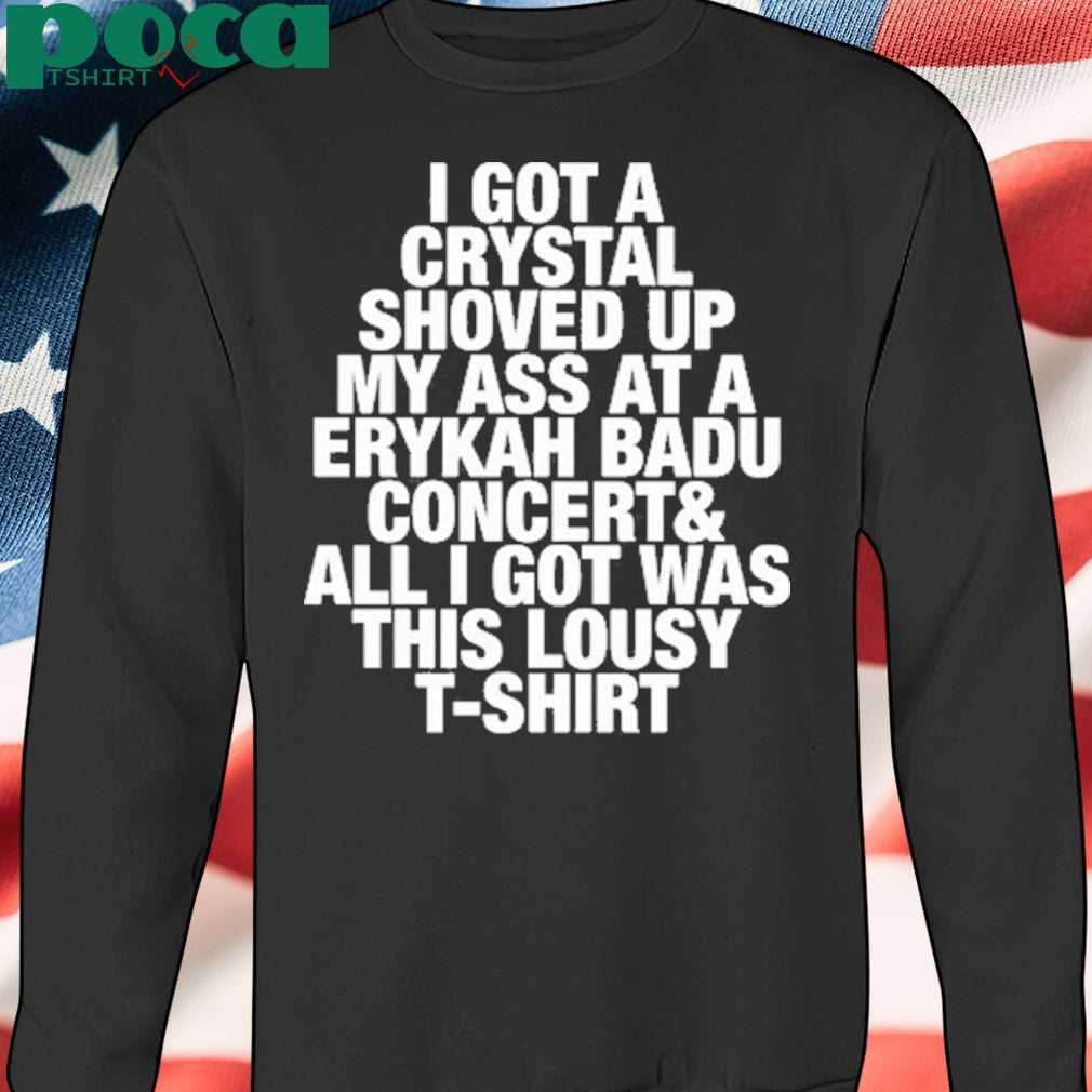 I Got A Crystal Shoved Up My Ass At A Erykah Badu Concert shirt