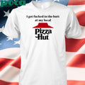 I Got Fucked In The Butt At My Local Pizza Hut Shirt