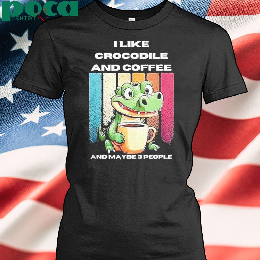 I Like Crocodile And Coffee And Maybe 3 People Shirt