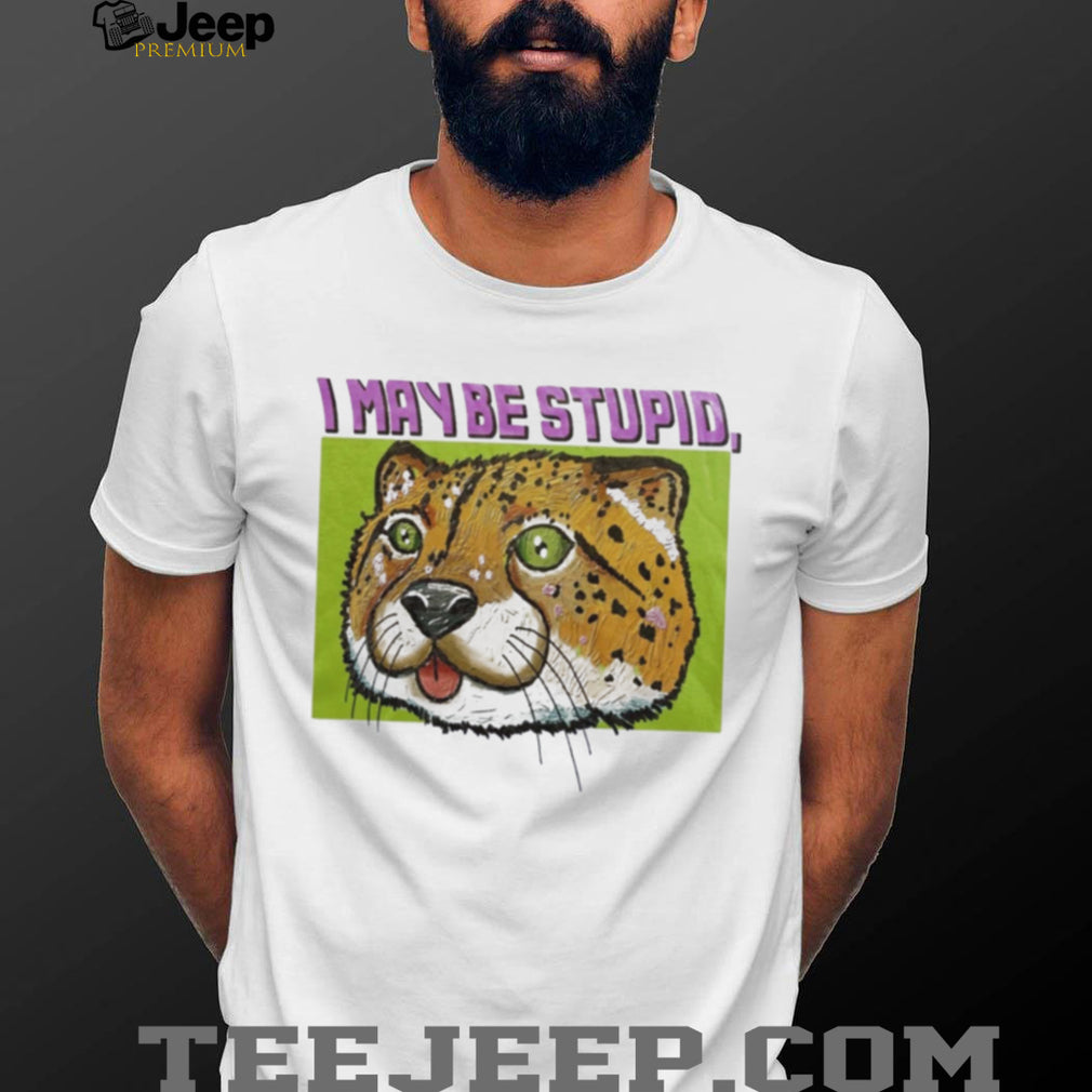 I May Be Stupid Cheetah funny animal silly cat shirt