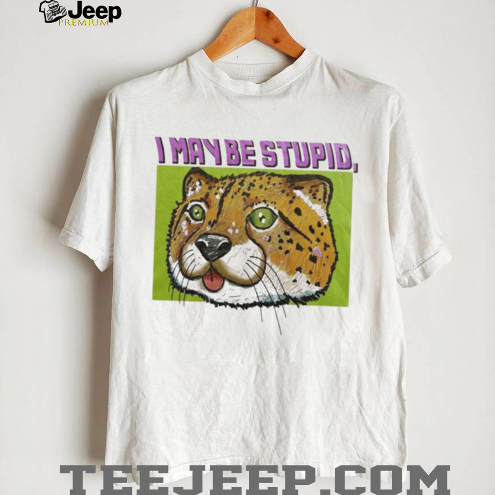 I May Be Stupid Cheetah funny animal silly cat shirt