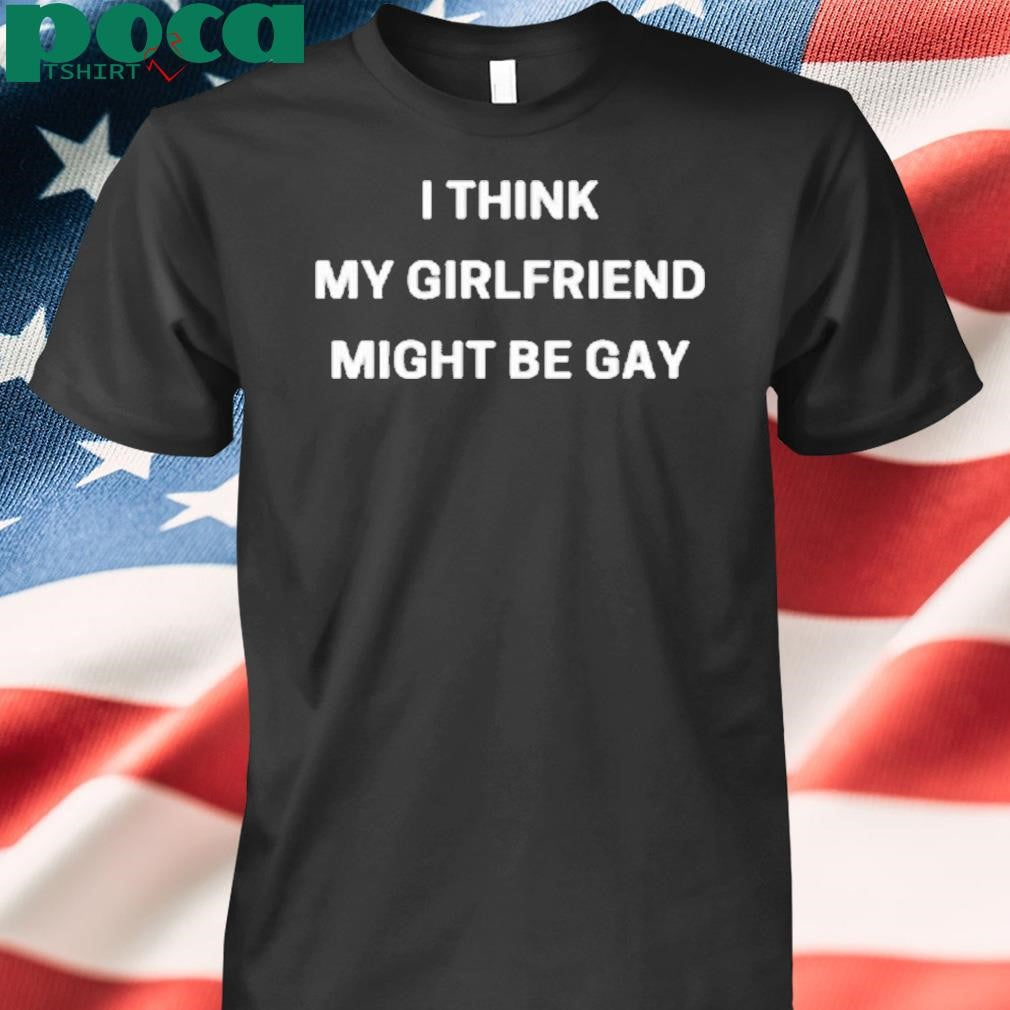 I Think My Girlfriend Might Be Gay Shirt