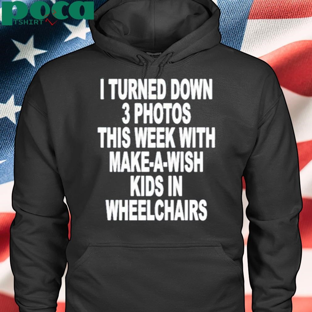 I Turned Down 3 Photos This Week With Make A Wish Kids In Wheelchairs Shirt