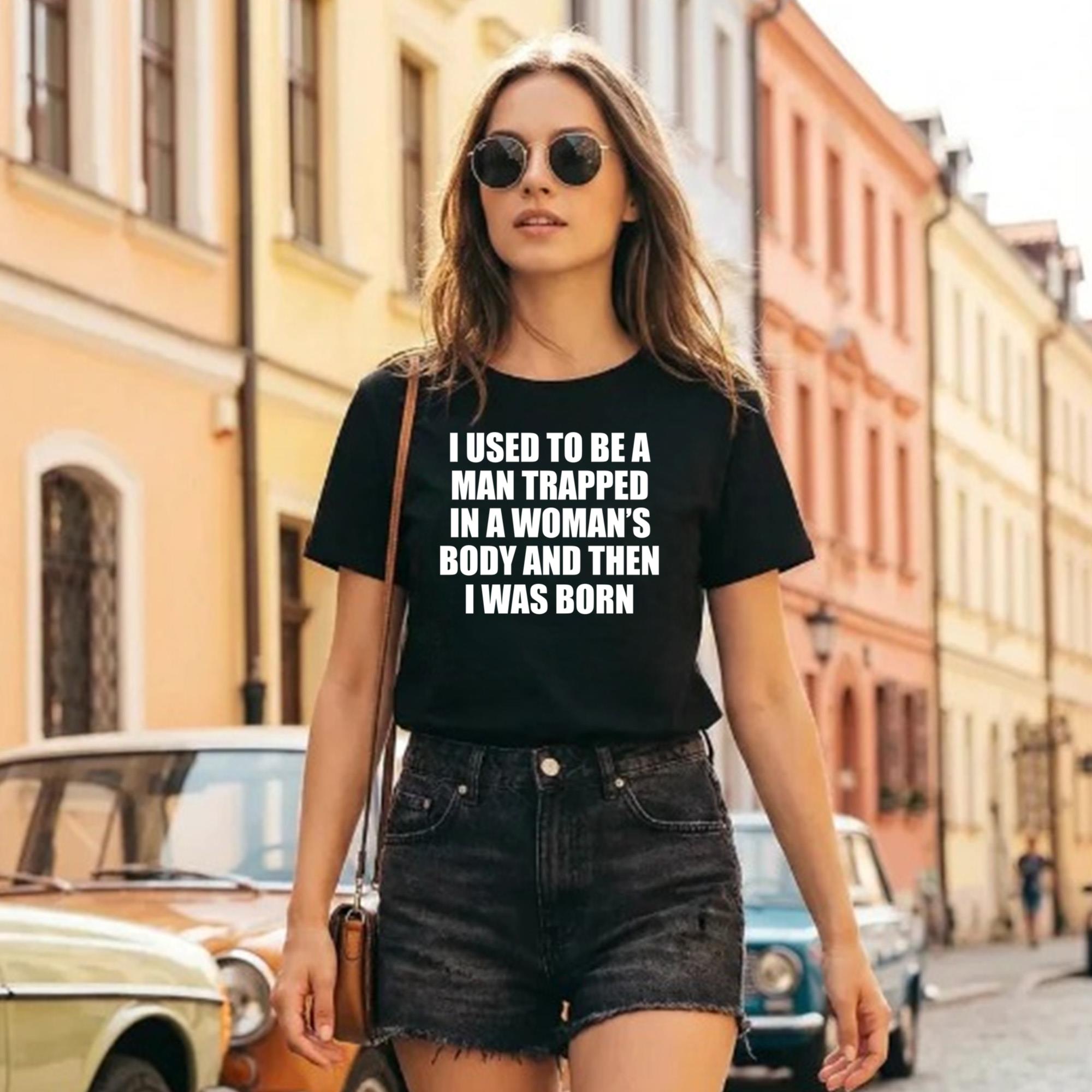 I Used To Be A Man Trapped In A Woman’s Body And Then I Was Born Shirt