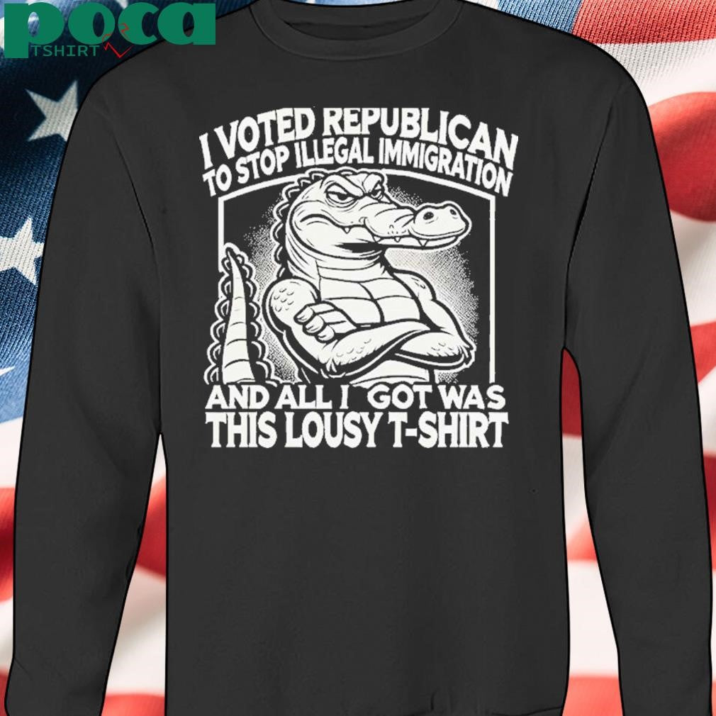I Voted Republican To Stop Illegal Immigration And I Got Was This Lousy T Shirt Shirt