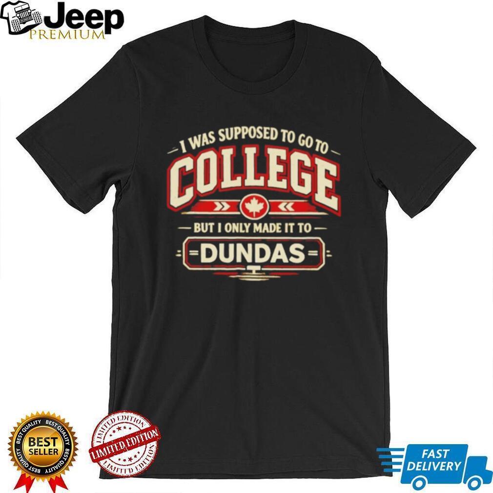 I Was Supposed to Go to College but I Only Made It to Dundas Shirt
