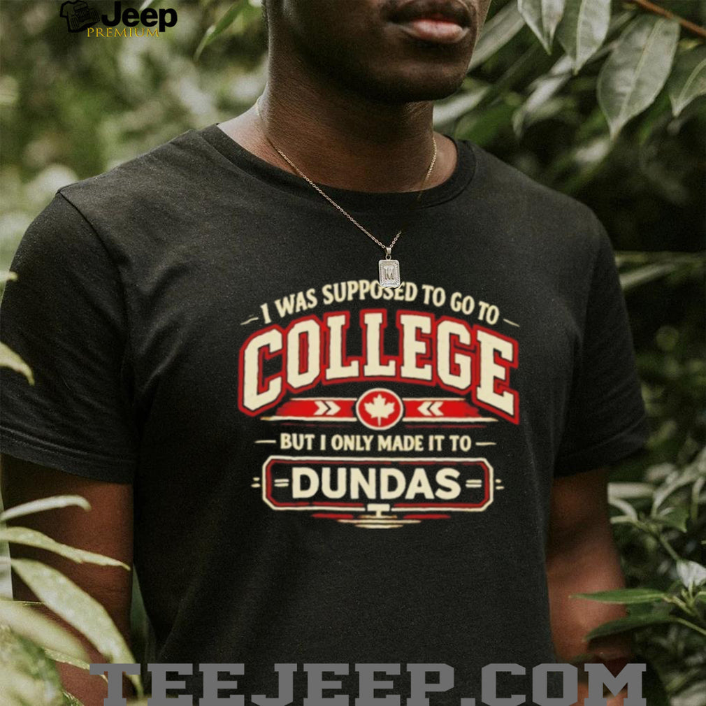 I Was Supposed to Go to College but I Only Made It to Dundas Shirt