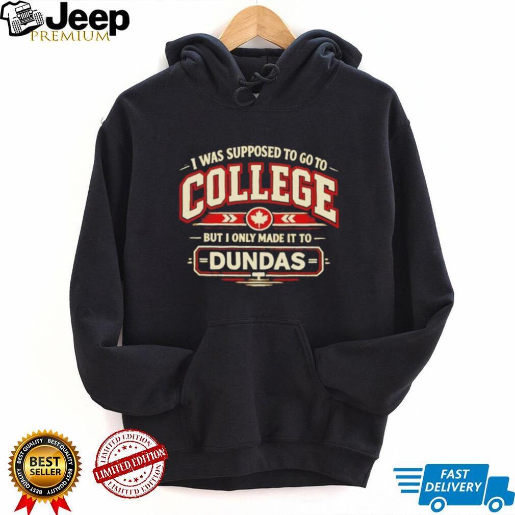 I Was Supposed to Go to College but I Only Made It to Dundas Shirt