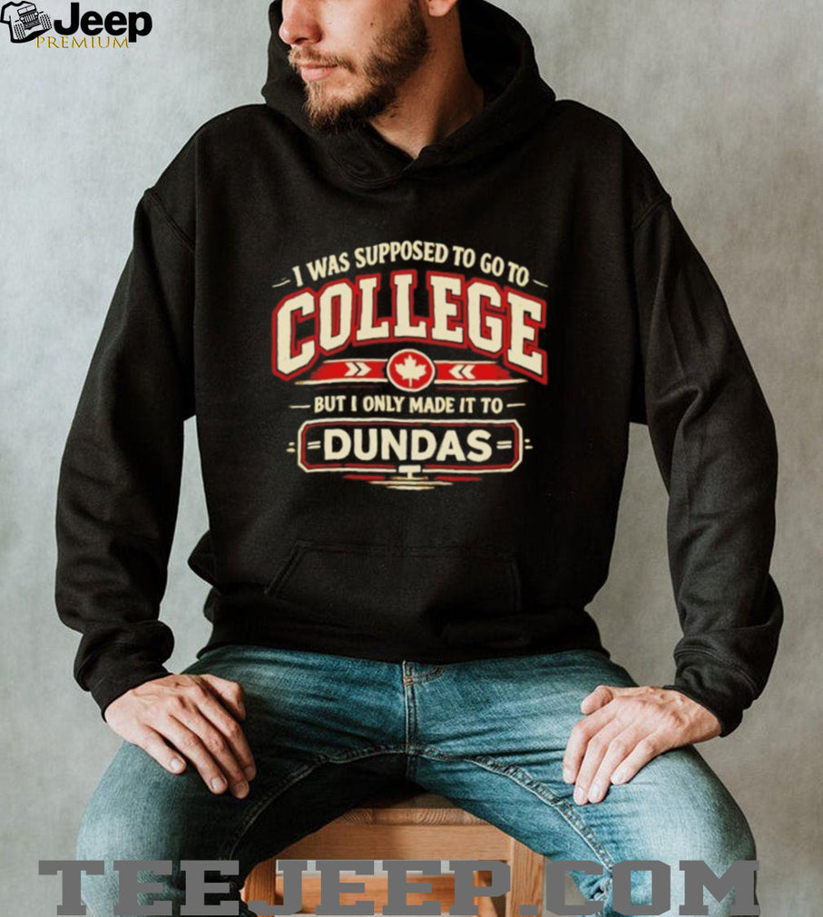 I Was Supposed to Go to College but I Only Made It to Dundas Shirt