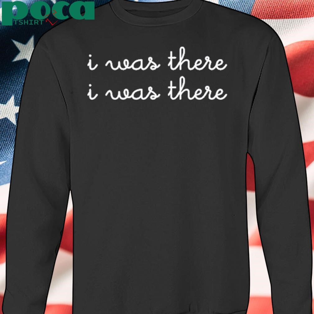 I Was There I Was There T-Shirt