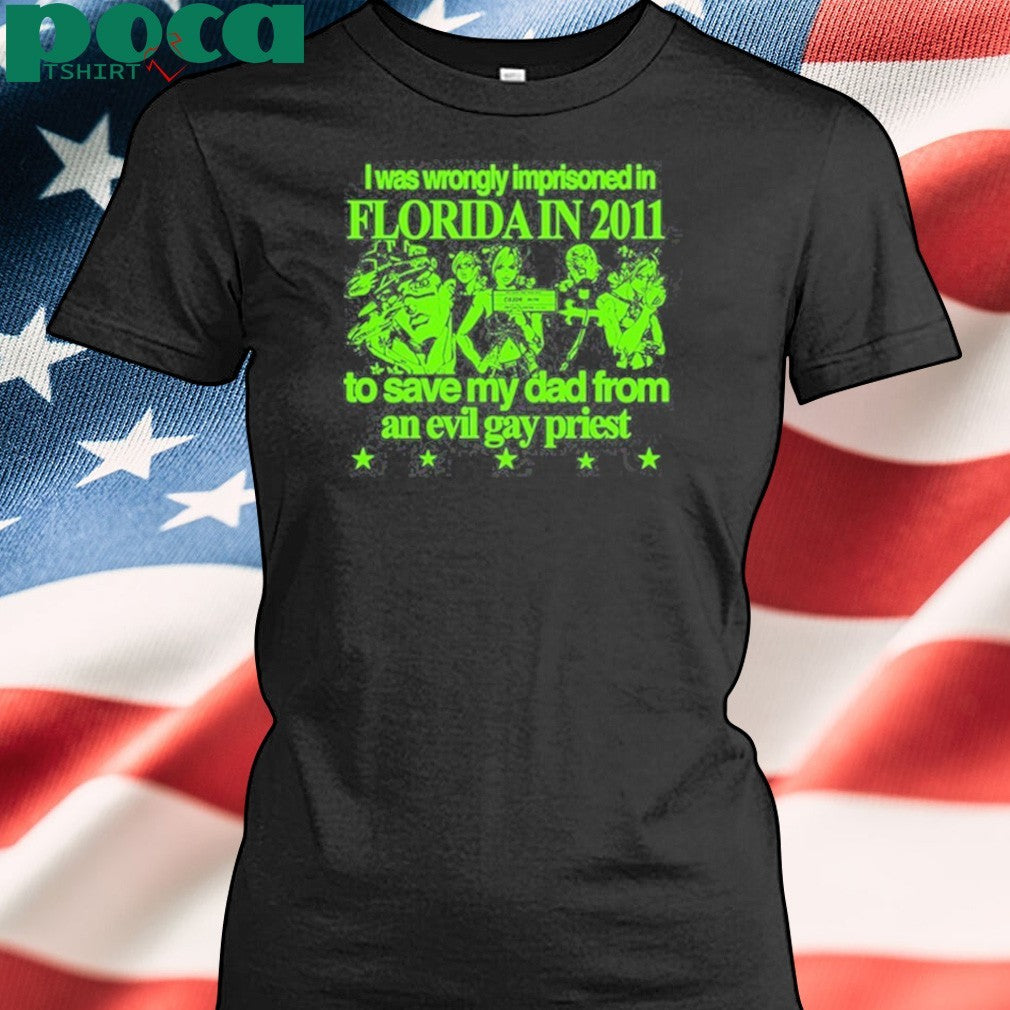 I Was Wrongly Imprisoned In Florida In 2011 To Save My Dad From An Evil Gay Priest Shirt
