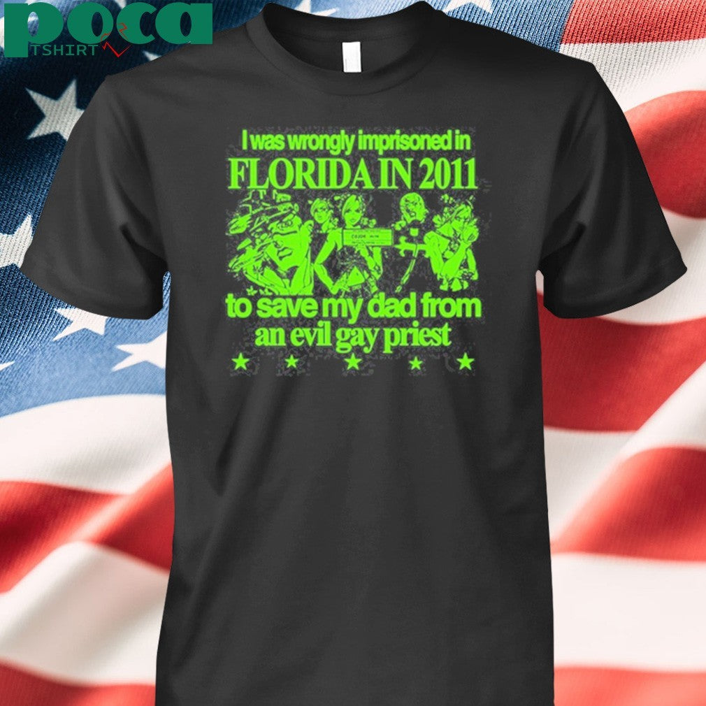 I Was Wrongly Imprisoned In Florida In 2011 To Save My Dad From An Evil Gay Priest Shirt