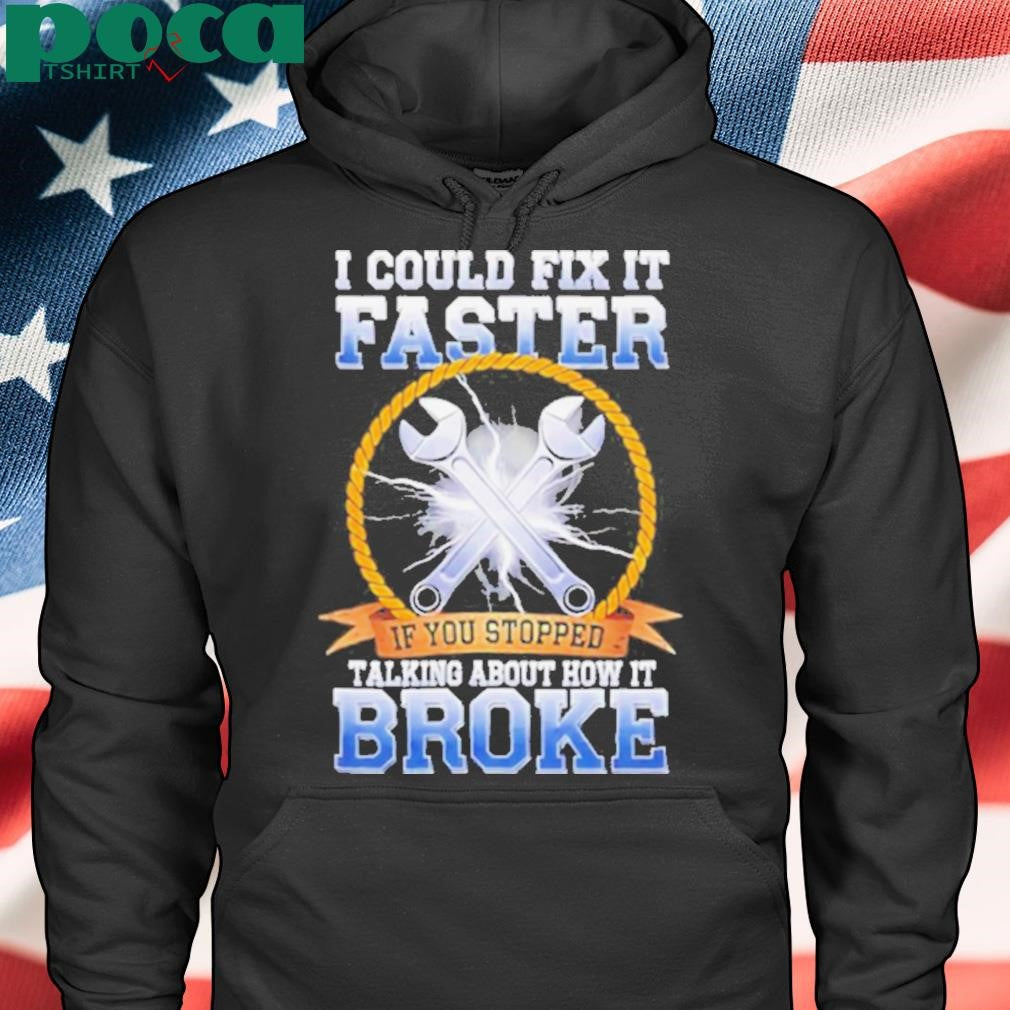 I could fix it faster if you stopped talking about how it broke shirt
