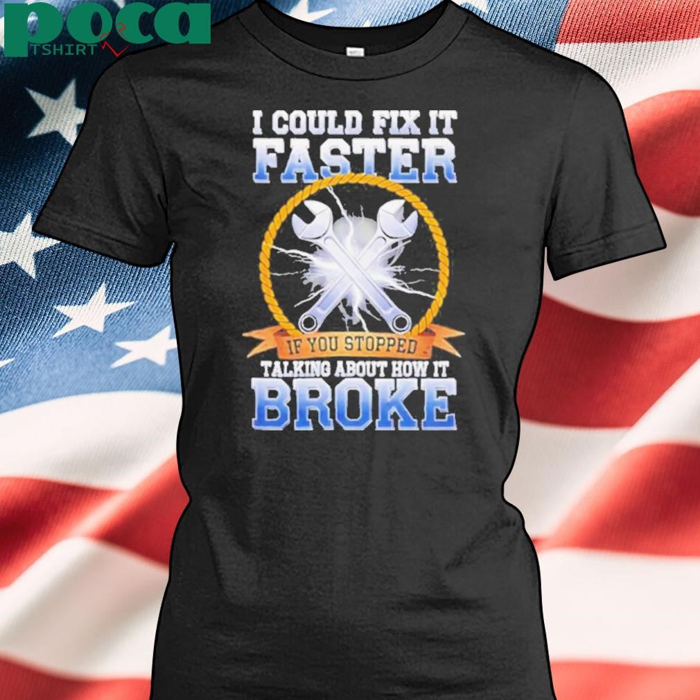I could fix it faster if you stopped talking about how it broke shirt