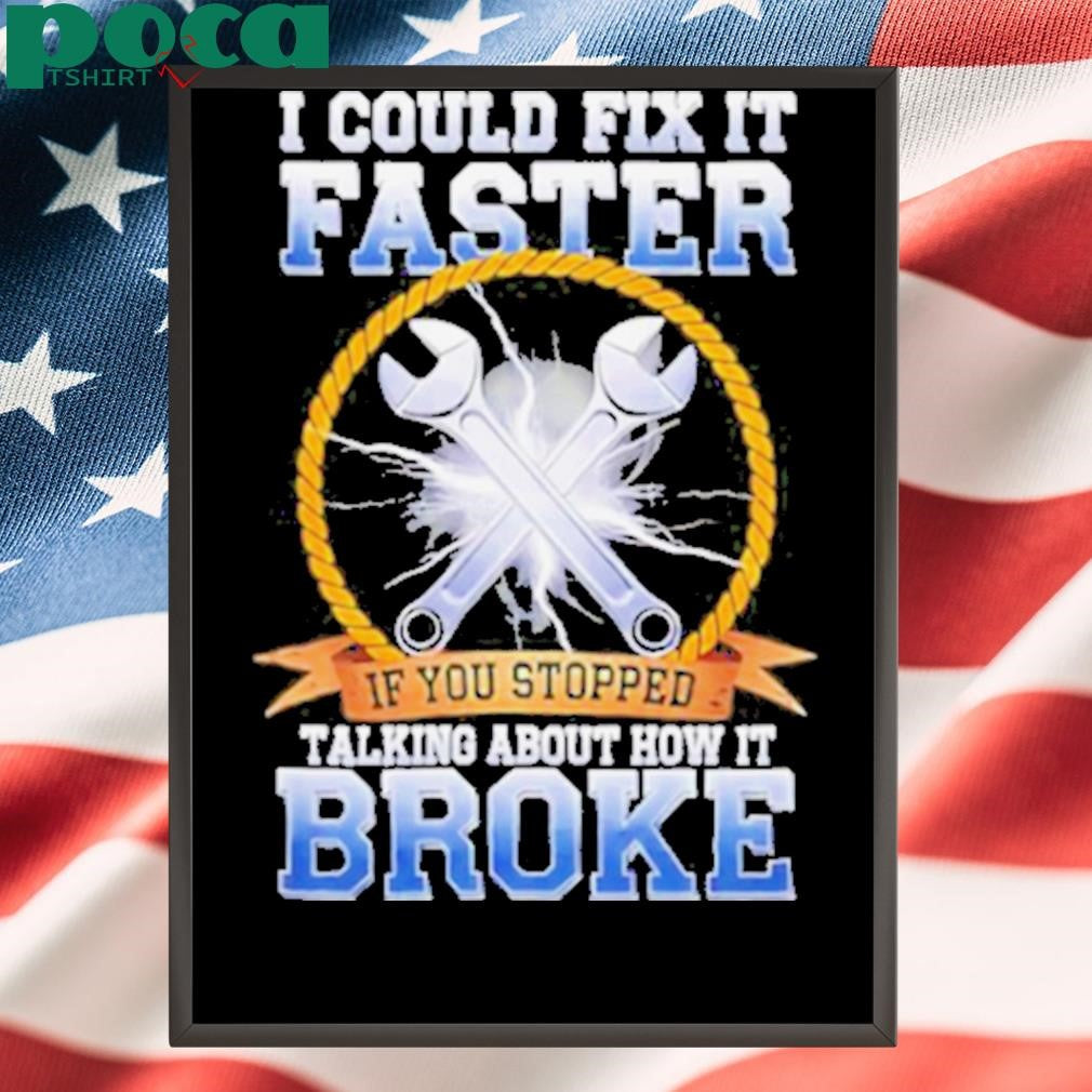 I could fix it faster if you stopped talking about how it broke shirt