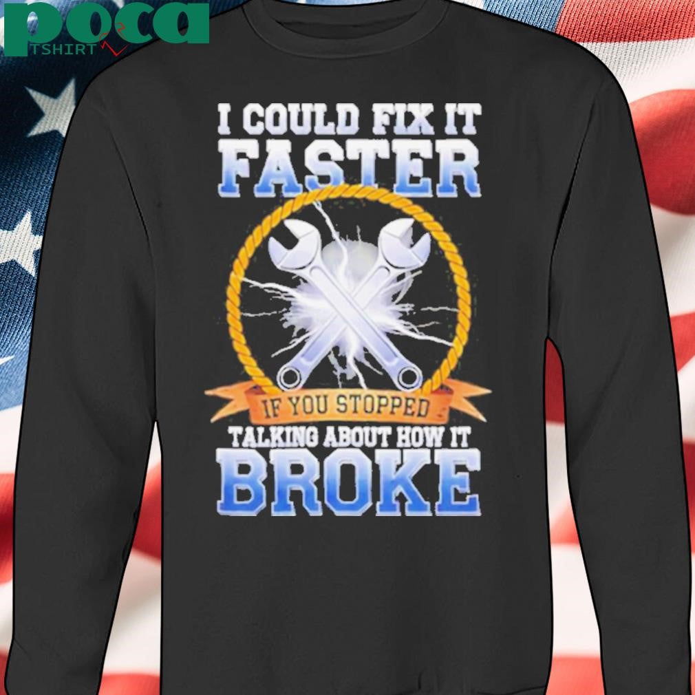 I could fix it faster if you stopped talking about how it broke shirt