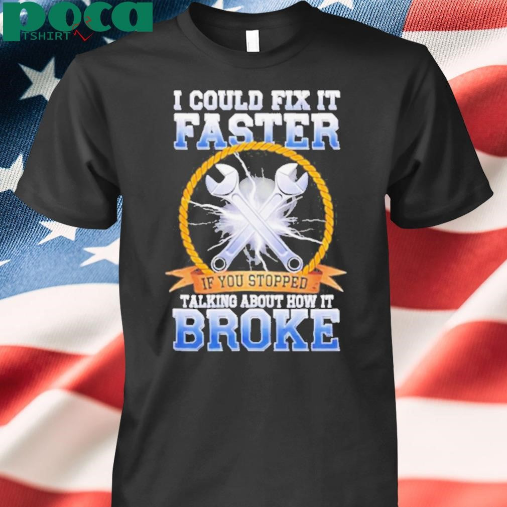 I could fix it faster if you stopped talking about how it broke shirt