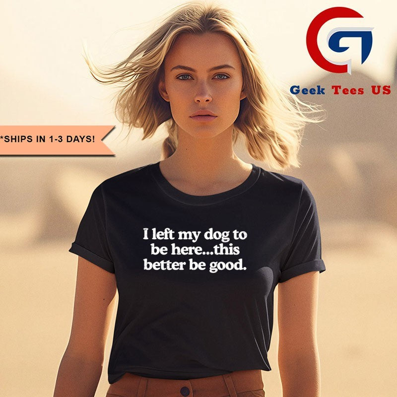 I left my dog to be here this better be good T-shirt