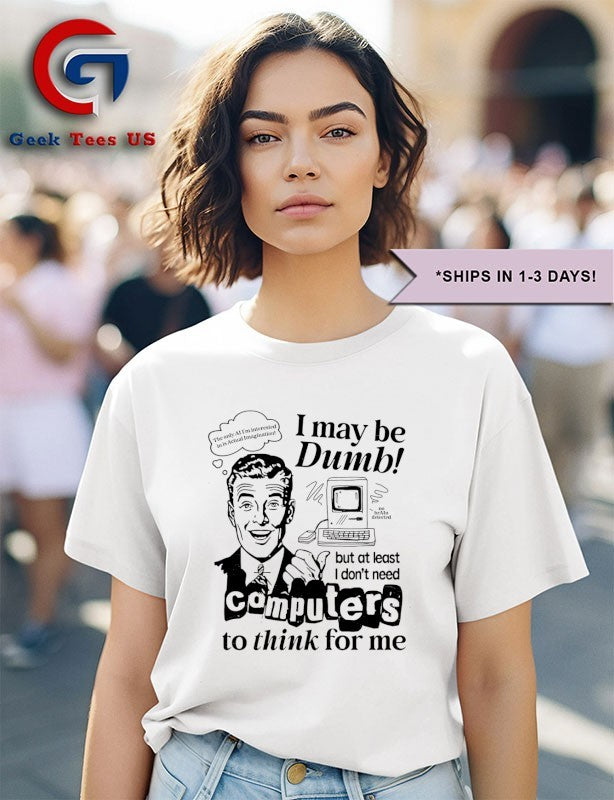 I may be dumb computers to think for me shirt