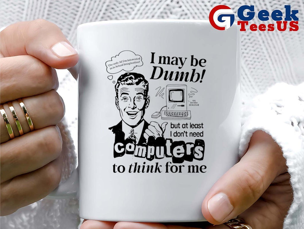I may be dumb computers to think for me shirt