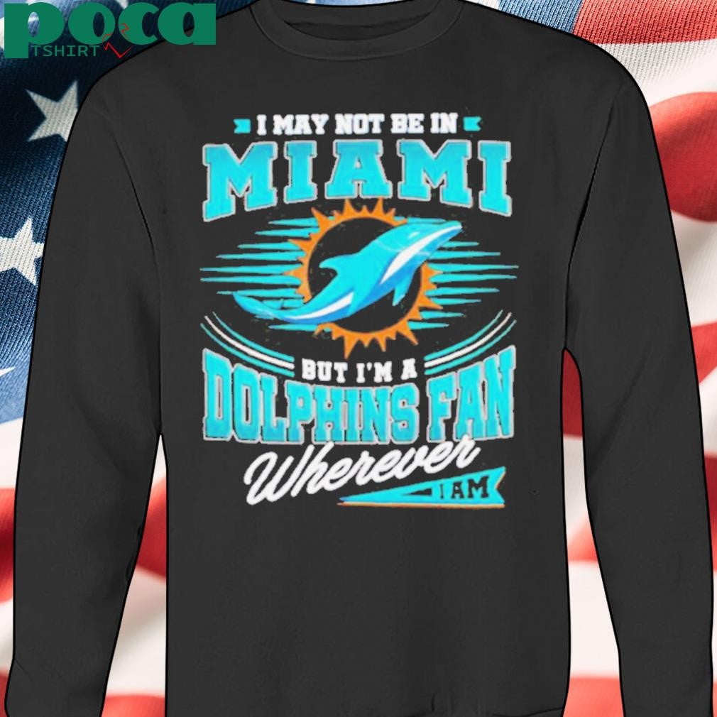 I may not be in Miami but I’m a Dolphins fan wherever I am shirt