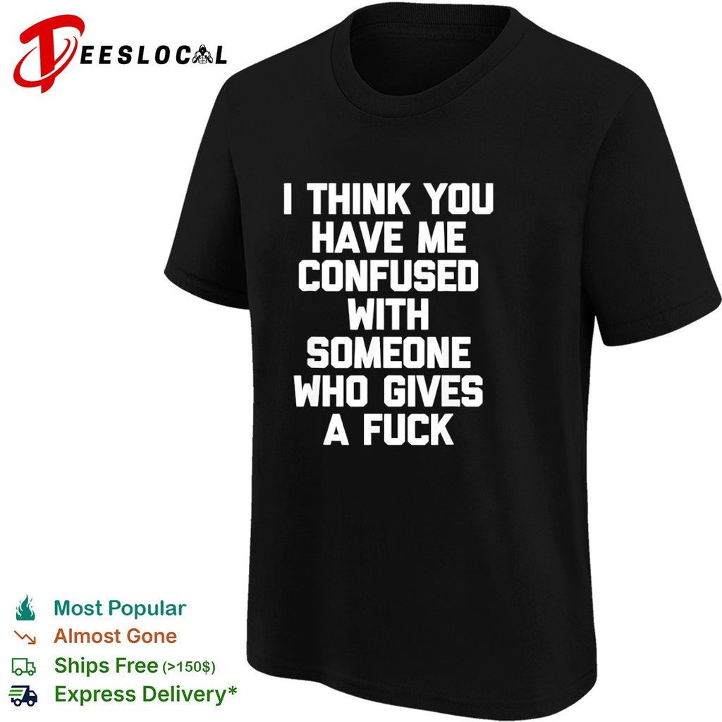 I think you have me confused with someone who gives a fuck shirt