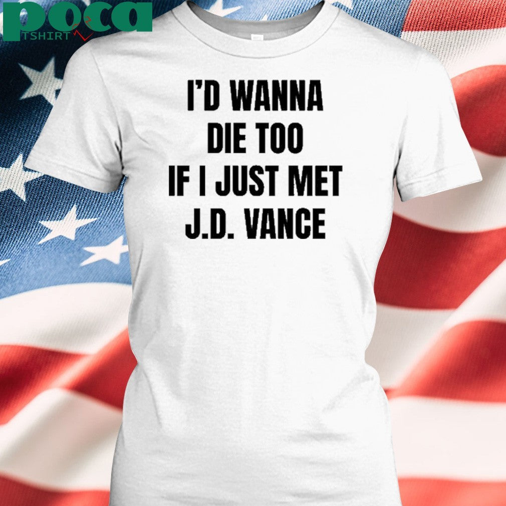 I’d Wanna Die Too If I Just Met Jd Vance shirt