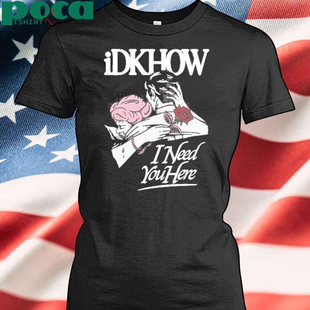 Idkhow I Need You Here Tee Shirt