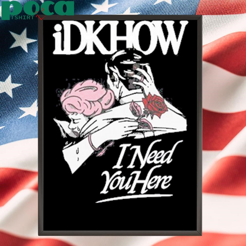 Idkhow I Need You Here Tee Shirt