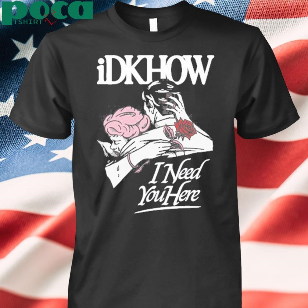Idkhow I Need You Here Tee Shirt
