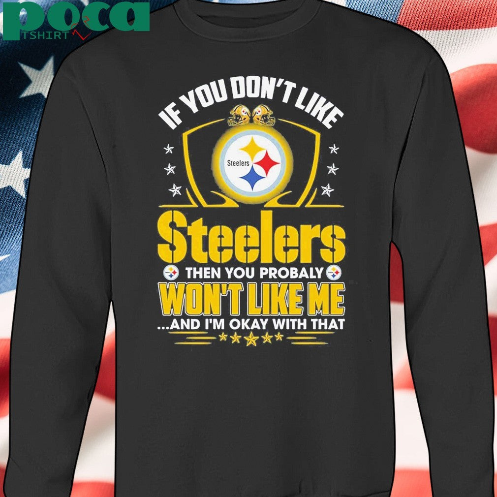 If You Don’t Like Steelers The You Probaly Won’t Like Me And I’m Okay With That Shirt