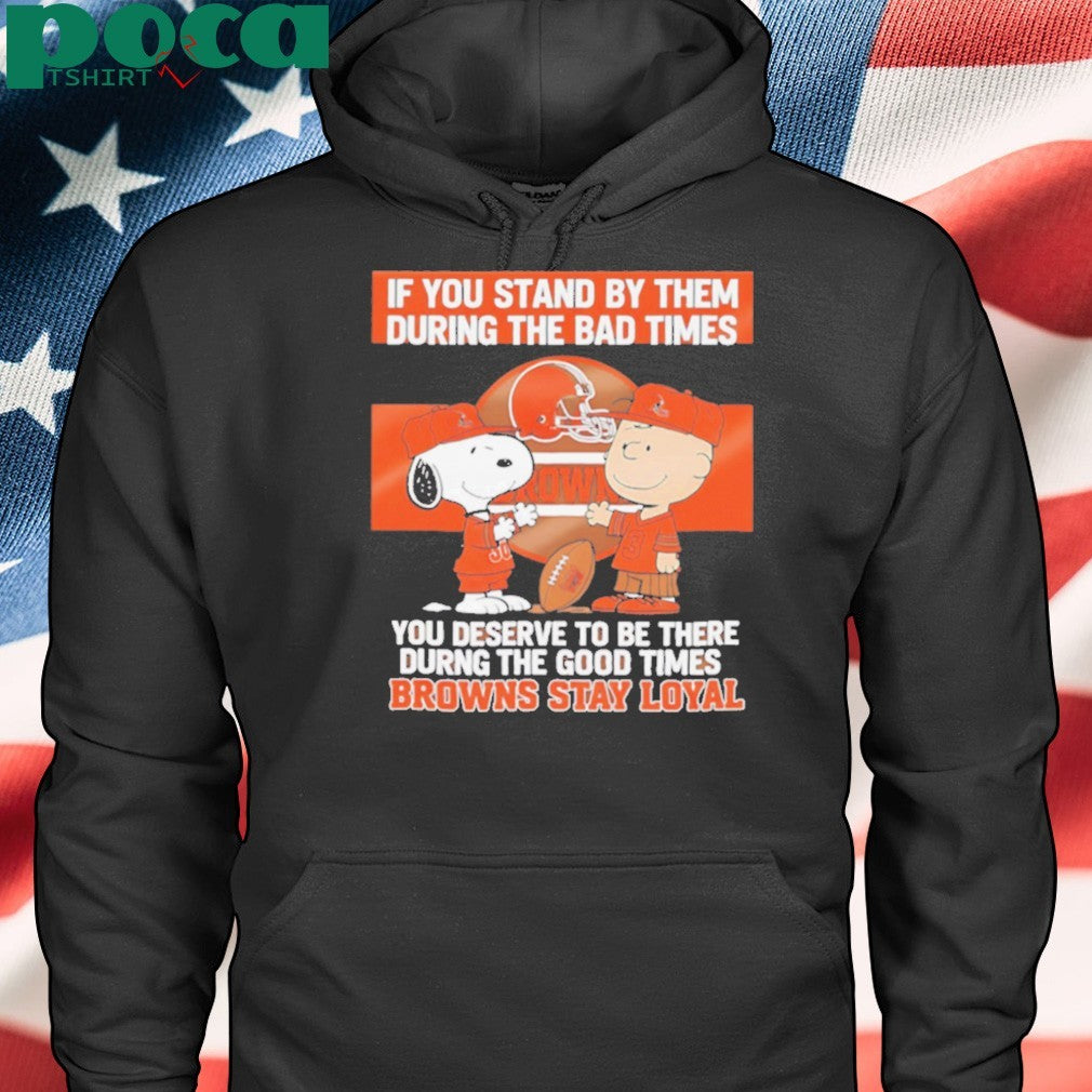 If You Stand By Them During The Bad Times You Deserve To Be There During The Good Times Browns Stay Loyal shirt