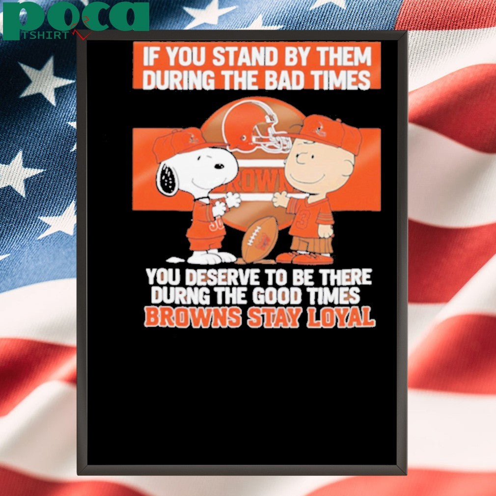 If You Stand By Them During The Bad Times You Deserve To Be There During The Good Times Browns Stay Loyal shirt