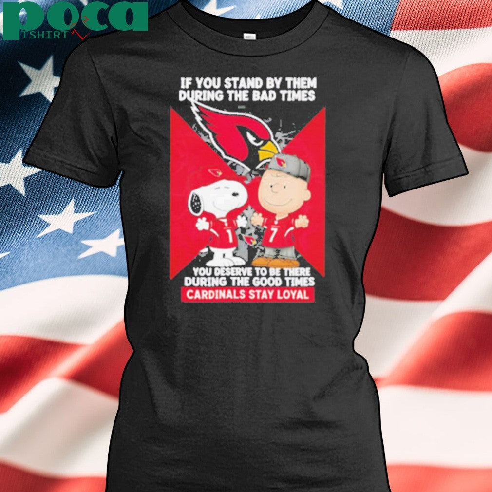 If You Stand By Them During The Bad Times You Deserve To Be There During The Good Times Cardinals Stay Loyal shirt