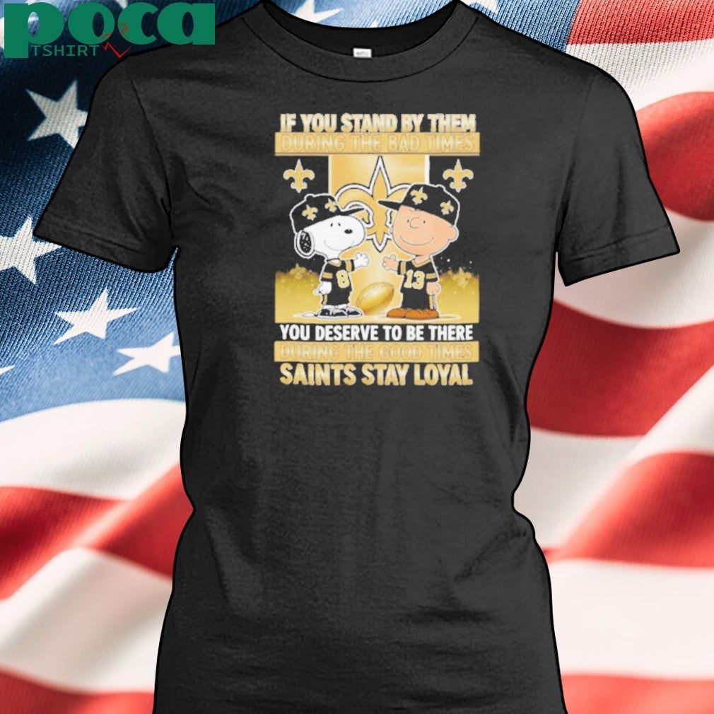 If You Stand By Them During The Bad Times You Deserve To Be There During The Good Times Saints Stay Loyal shirt