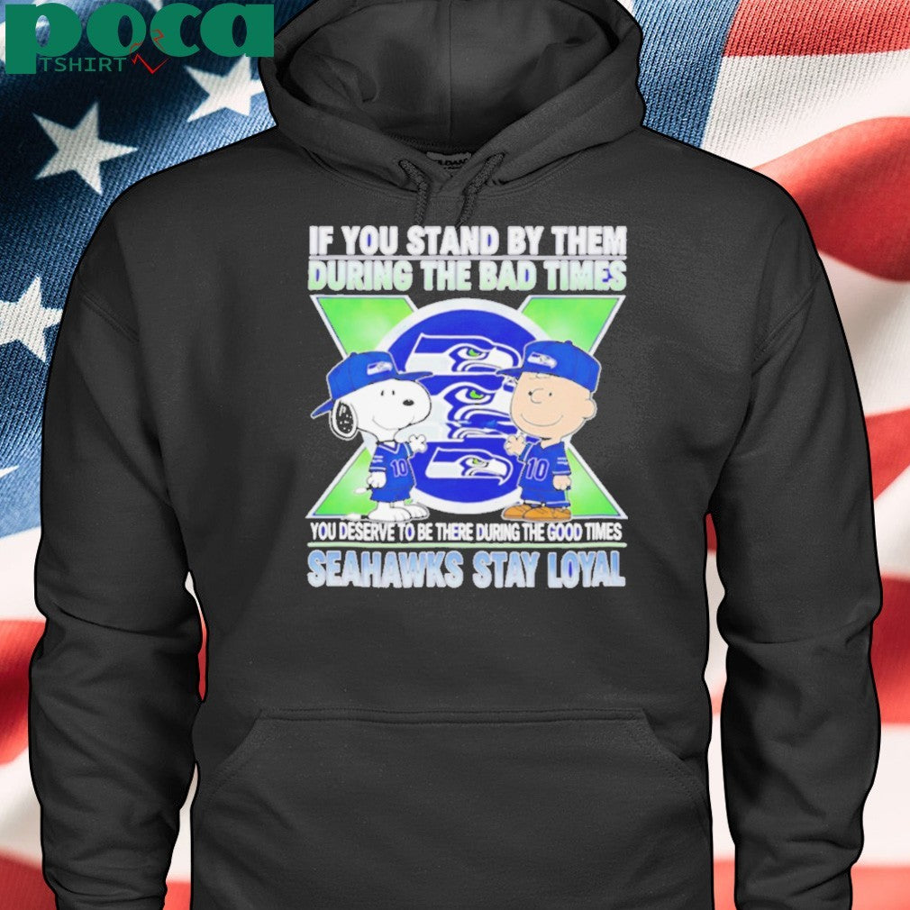 If You Stand By Them During The Bad Times You Deserve To Be There During The Good Times Seahawks Stay Loyal shirt