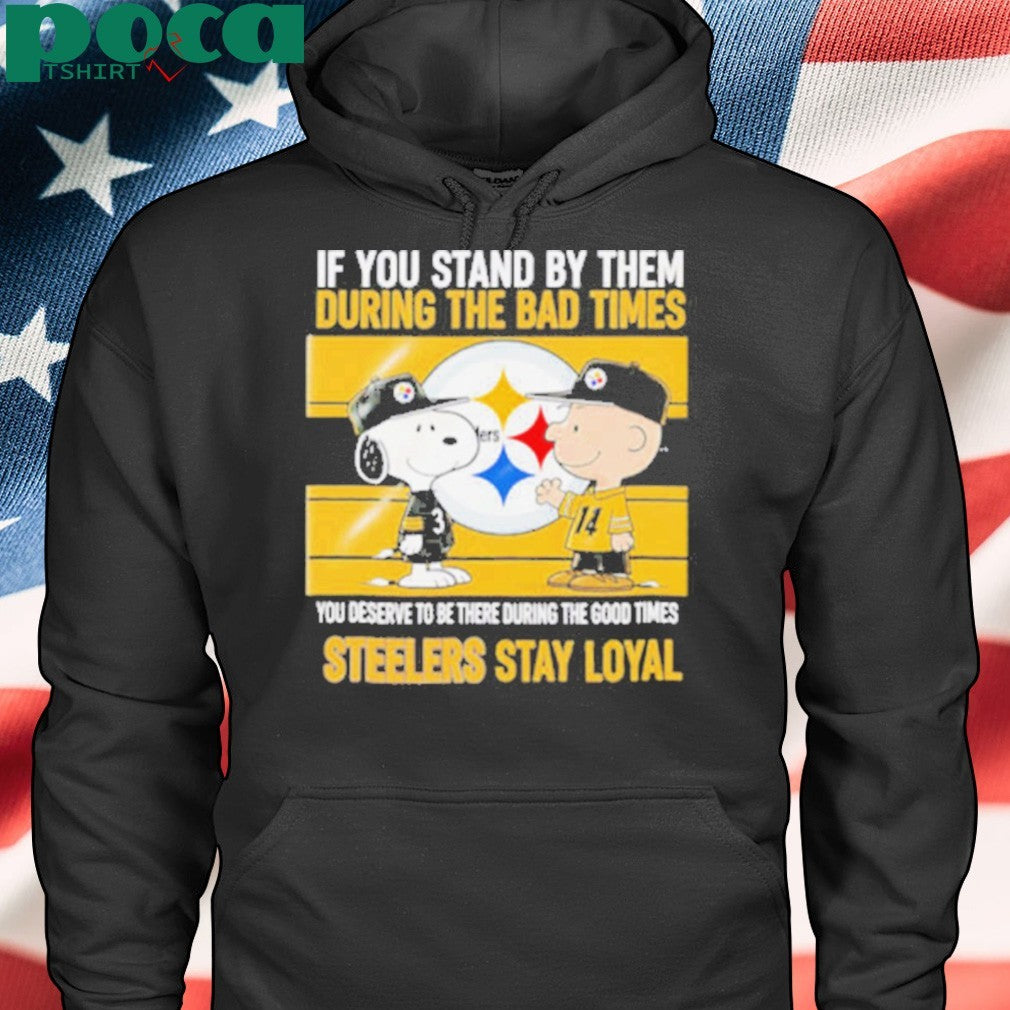 If You Stand By Them During The Bad Times You Deserve To Be There During The Good Times Steelers Stay Loyal shirt