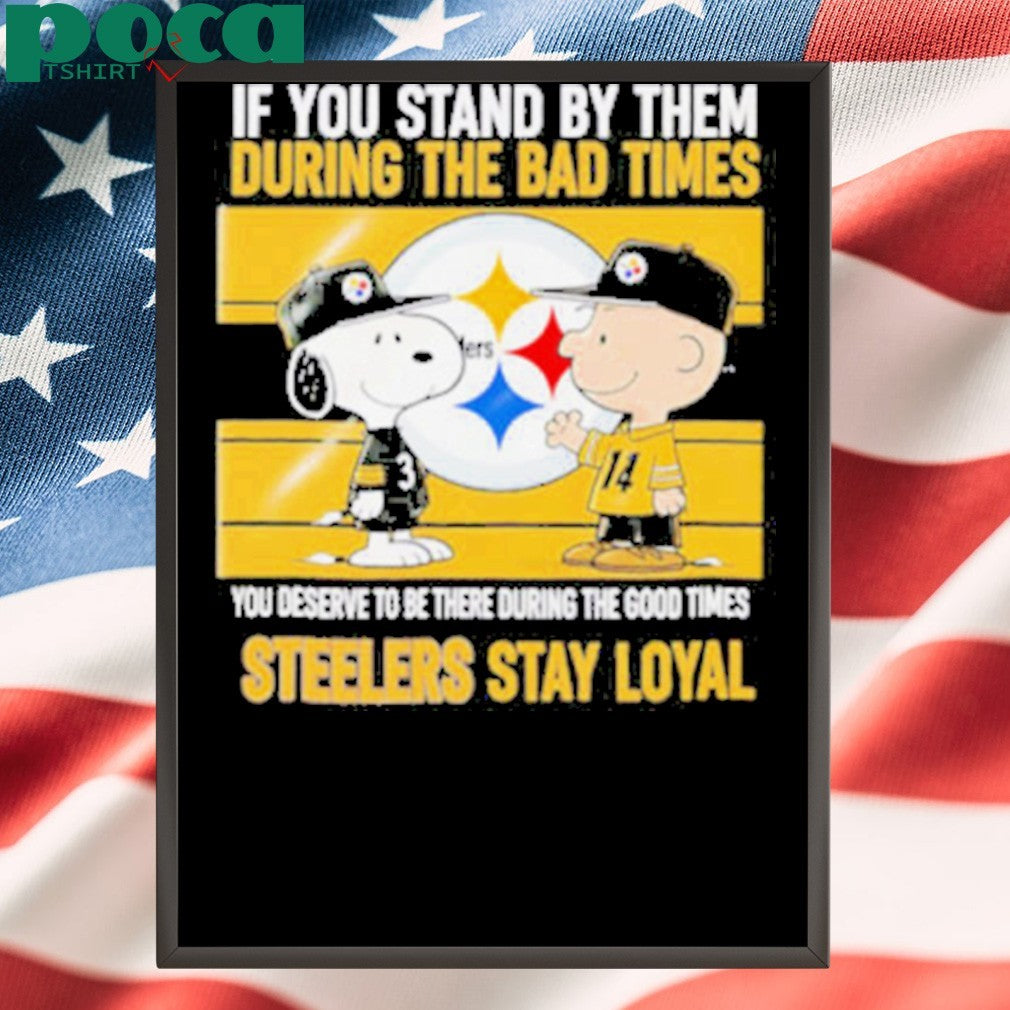 If You Stand By Them During The Bad Times You Deserve To Be There During The Good Times Steelers Stay Loyal shirt