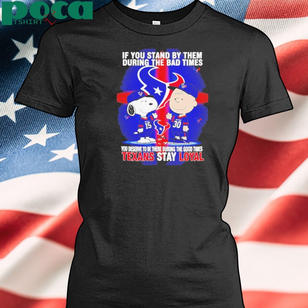 If You Stand By Them During The Bad Times You Deserve To Be There During The Good Times Texans Stay Loyal shirt