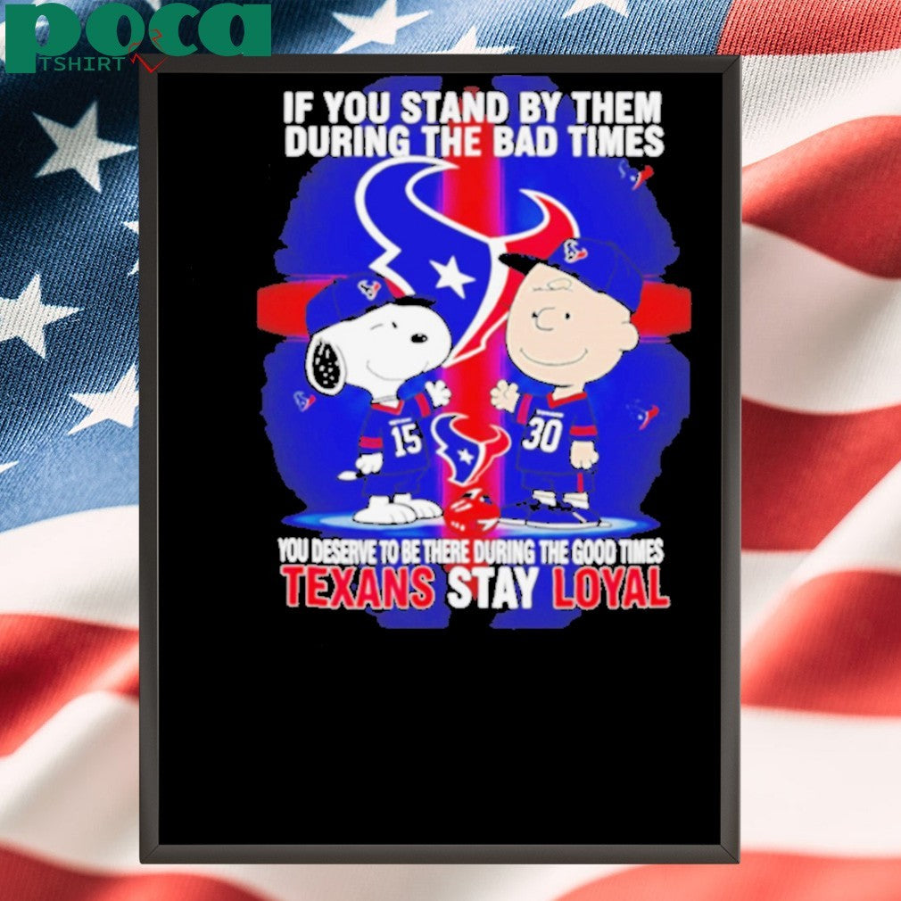 If You Stand By Them During The Bad Times You Deserve To Be There During The Good Times Texans Stay Loyal shirt
