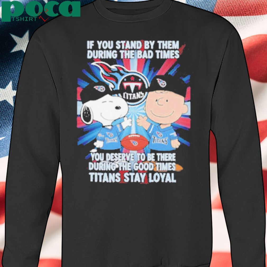 If You Stand By Them During The Bad Times You Deserve To Be There During The Good Times Titans Stay Loyal shirt