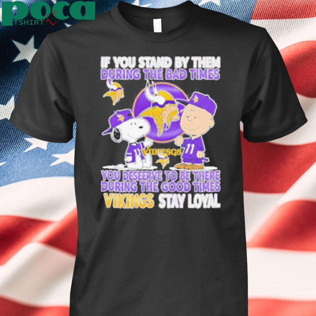 If You Stand By Them During The Bad Times You Deserve To Be There During The Good Times Vikings Stay Loyal shirt
