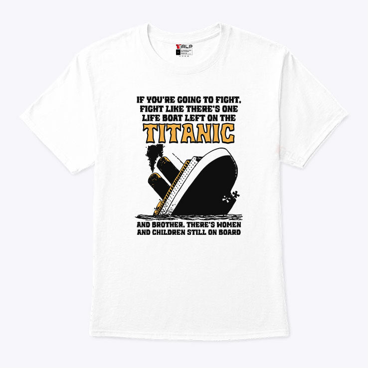 If You’re Going To Fight Fight Like There’s One Life Boat Left On The Titanic Shirt
