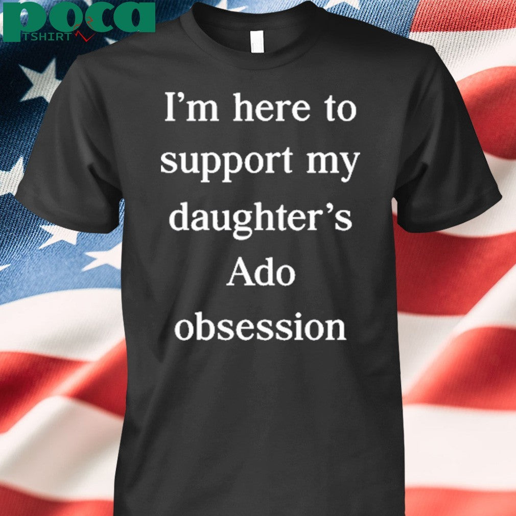 I’m Here To Support My Daughter’s Ado Obsession shirt