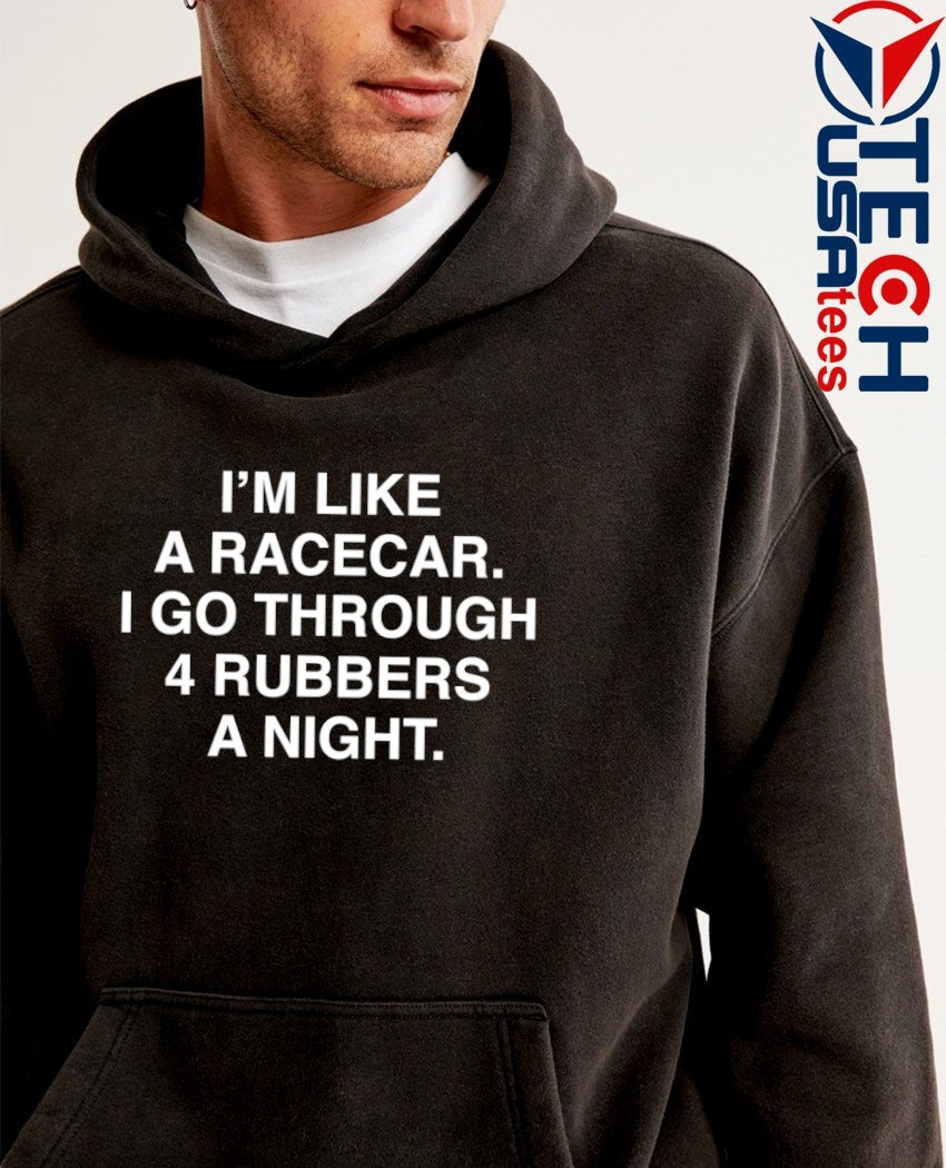 I’m like a racecar I go through 4 rubbers a night shirt